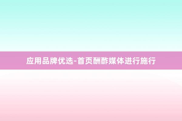 应用品牌优选-首页酬酢媒体进行施行